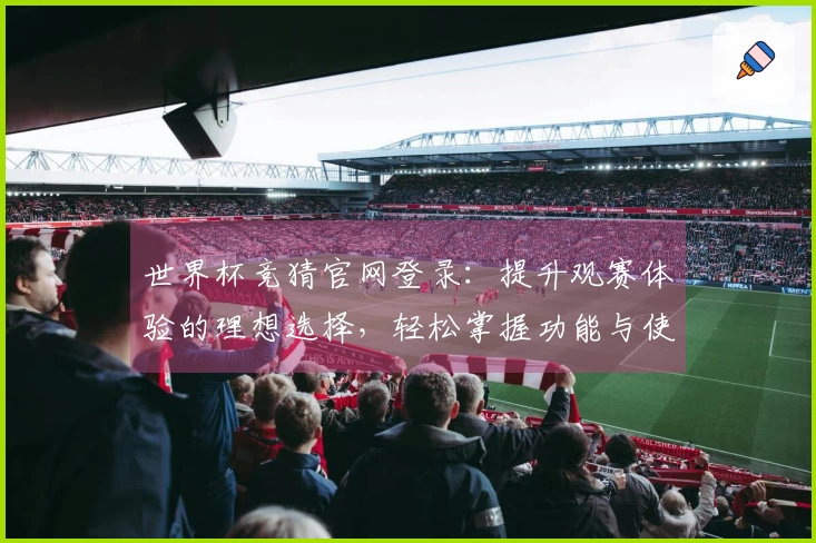 世界杯竞猜官网登录：提升观赛体验的理想选择，轻松掌握功能与使用指南