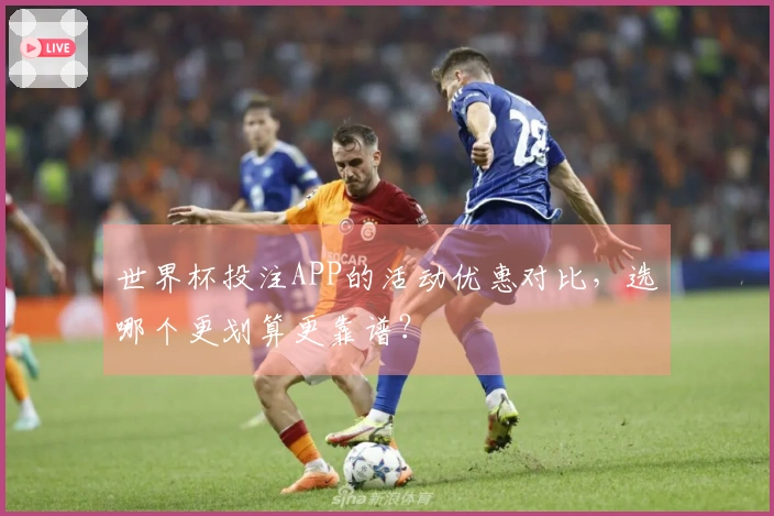 世界杯投注APP的活动优惠对比，选哪个更划算更靠谱？