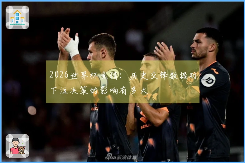 2026世界杯竞猜：历史交锋数据对下注决策的影响有多大