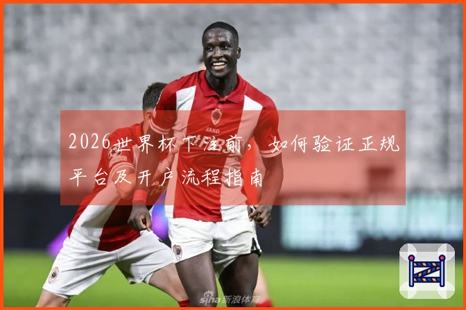 2026世界杯下注前，如何验证正规平台及开户流程指南