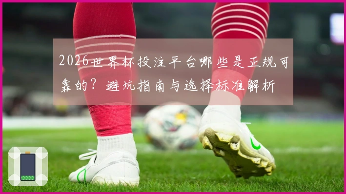 2026世界杯投注平台哪些是正规可靠的？避坑指南与选择标准解析
