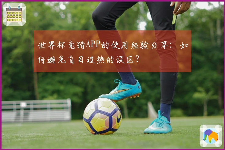 世界杯竞猜APP的使用经验分享：如何避免盲目追热的误区？