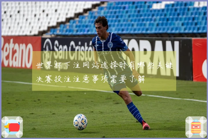 世界杯下注网站选择时有哪些关键决赛投注注意事项需要了解