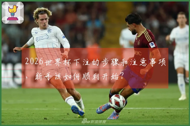 2026世界杯下注的步骤和注意事项，新手该如何顺利开始？