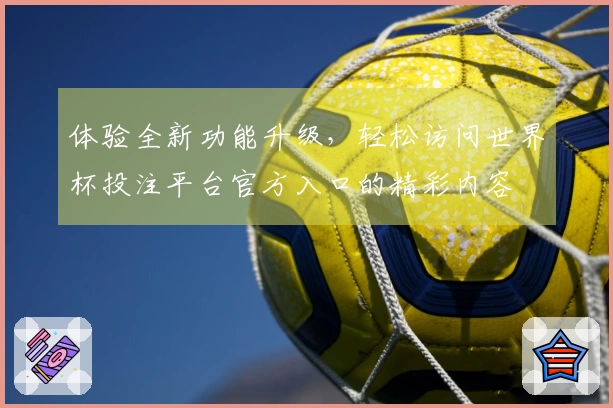体验全新功能升级，轻松访问世界杯投注平台官方入口的精彩内容