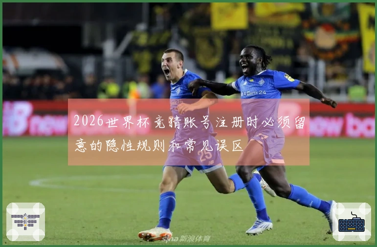 2026世界杯竞猜账号注册时必须留意的隐性规则和常见误区