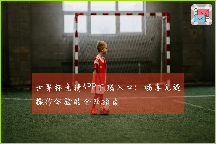 世界杯竞猜APP下载入口：畅享无缝操作体验的全面指南