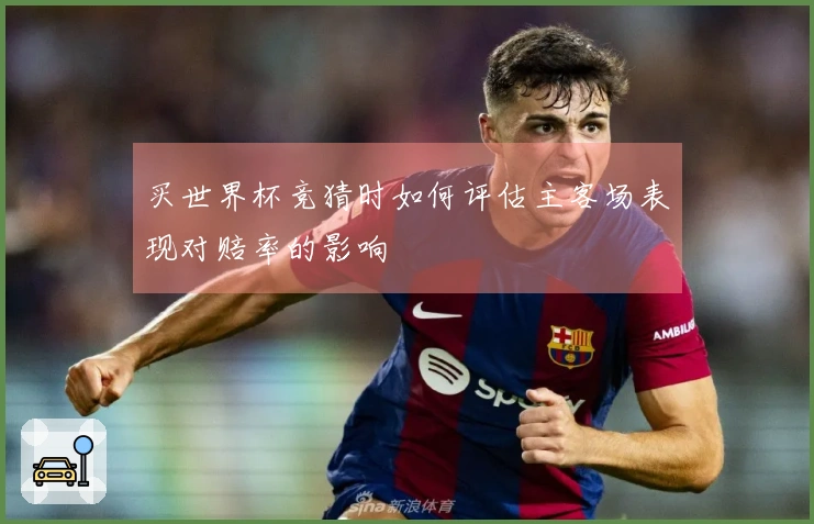 买世界杯竞猜时如何评估主客场表现对赔率的影响