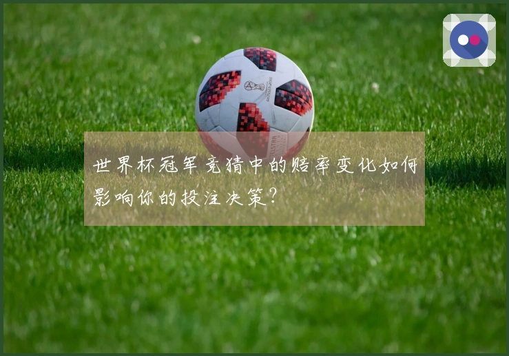 世界杯冠军竞猜中的赔率变化如何影响你的投注决策？