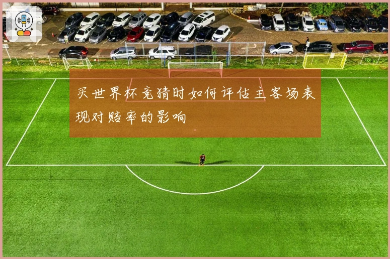 买世界杯竞猜时如何评估主客场表现对赔率的影响