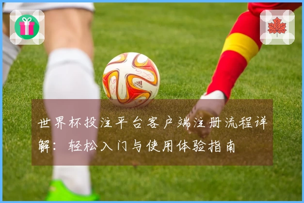 世界杯投注平台客户端注册流程详解：轻松入门与使用体验指南