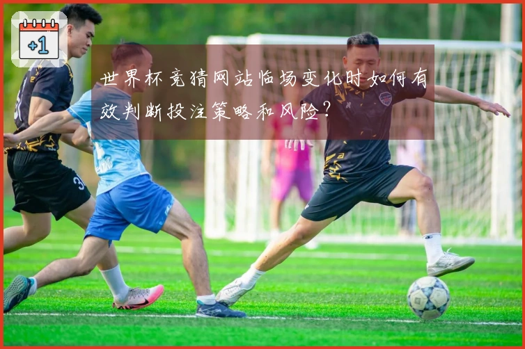 世界杯竞猜网站临场变化时如何有效判断投注策略和风险？