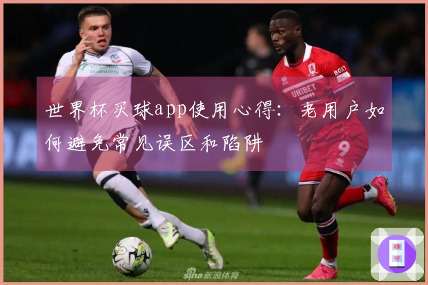 世界杯买球app使用心得：老用户如何避免常见误区和陷阱