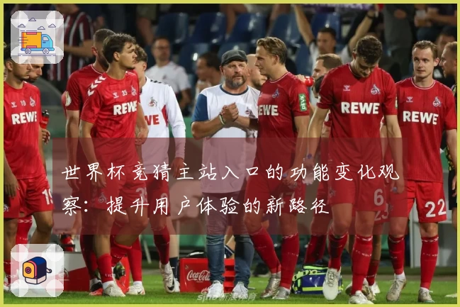 世界杯竞猜主站入口的功能变化观察：提升用户体验的新路径