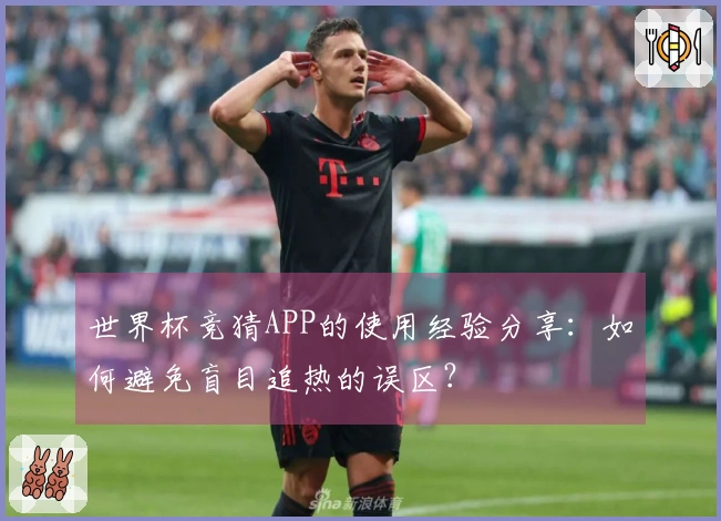 世界杯竞猜APP的使用经验分享：如何避免盲目追热的误区？