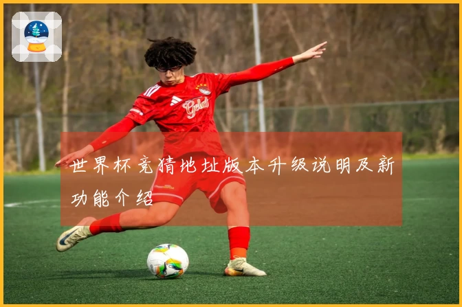 世界杯竞猜地址版本升级说明及新功能介绍