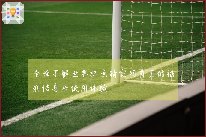 全面了解世界杯竞猜官网首页的福利信息和使用体验