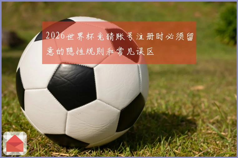 2026世界杯竞猜账号注册时必须留意的隐性规则和常见误区