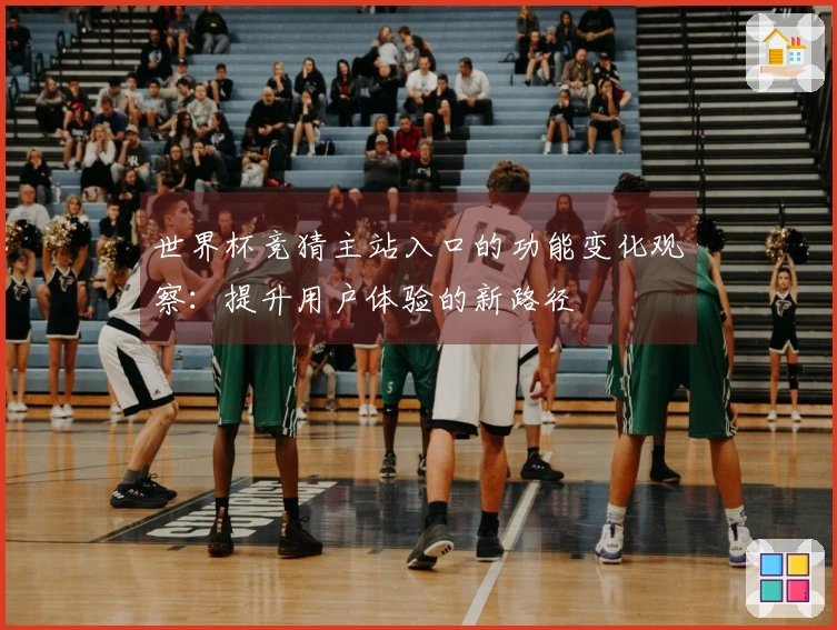 世界杯竞猜主站入口的功能变化观察：提升用户体验的新路径