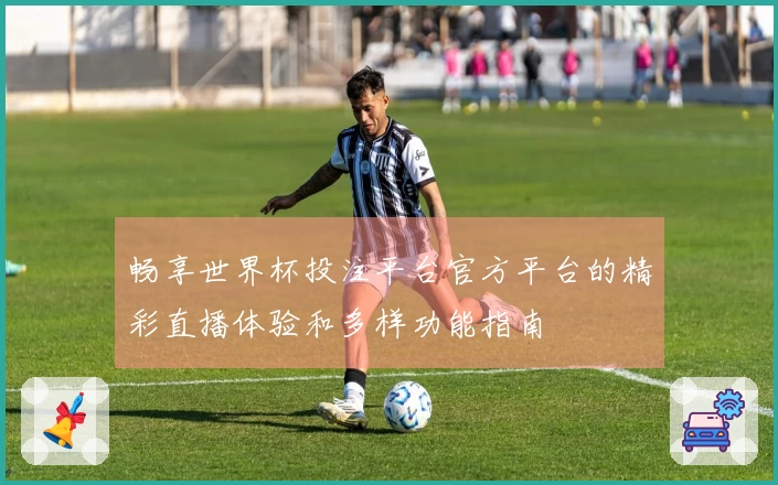 畅享世界杯投注平台官方平台的精彩直播体验和多样功能指南