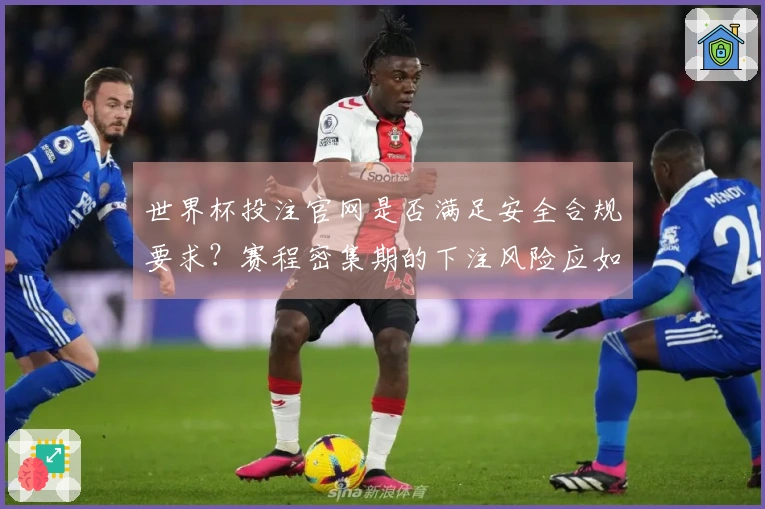 世界杯投注官网是否满足安全合规要求？赛程密集期的下注风险应如何评估