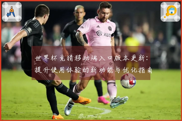 世界杯竞猜移动端入口版本更新：提升使用体验的新功能与优化指南