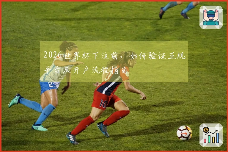 2026世界杯下注前，如何验证正规平台及开户流程指南