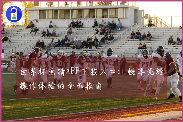 世界杯竞猜APP下载入口：畅享无缝操作体验的全面指南