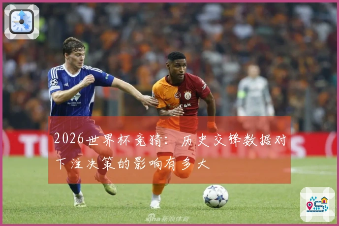 2026世界杯竞猜：历史交锋数据对下注决策的影响有多大