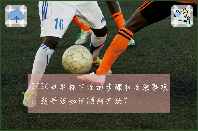 2026世界杯下注的步骤和注意事项，新手该如何顺利开始？